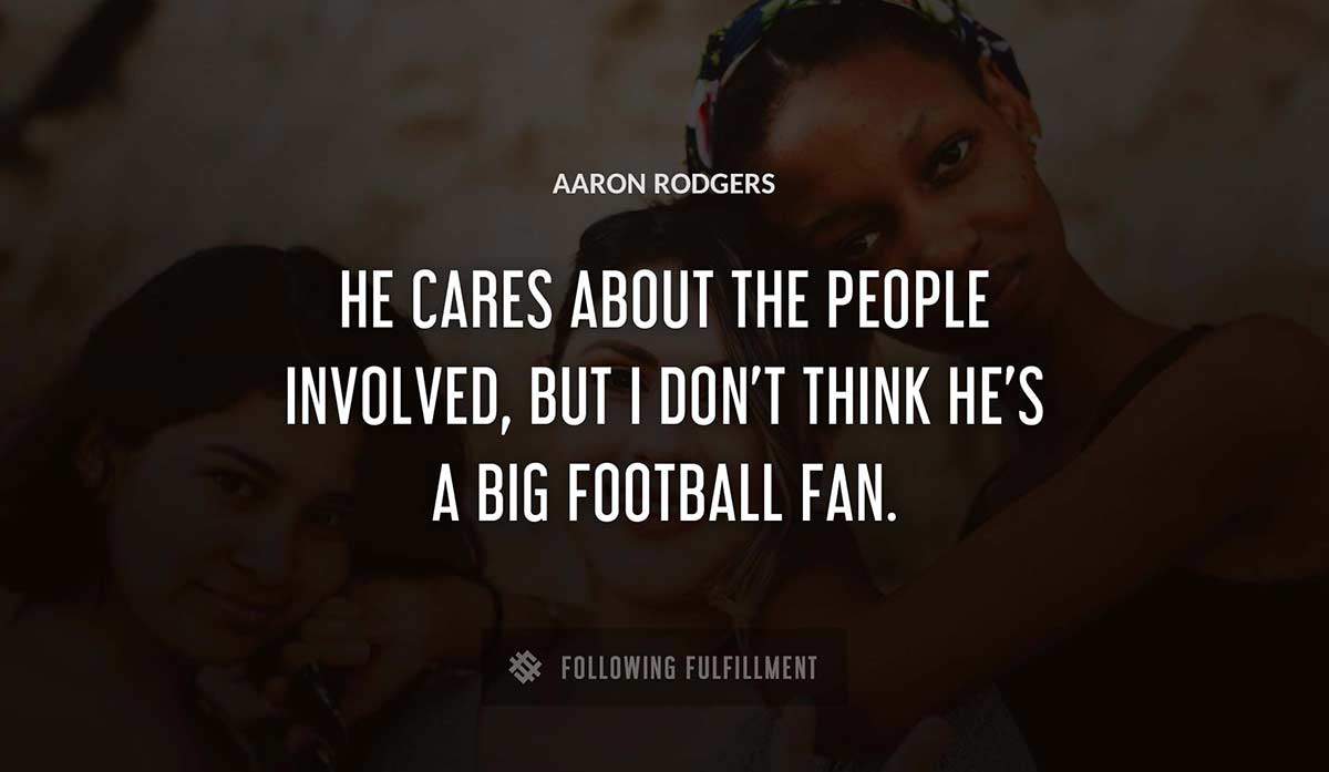 he cares about the people involved but i don t think he s a big football fan Aaron Rodgers quote