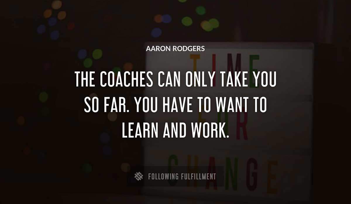 the coaches can only take you so far you have to want to learn and work Aaron Rodgers quote
