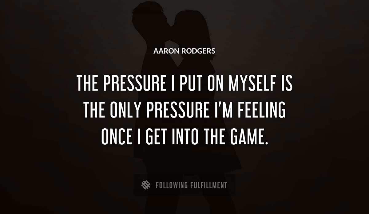the pressure i put on myself is the only pressure i m feeling once i get into the game Aaron Rodgers quote