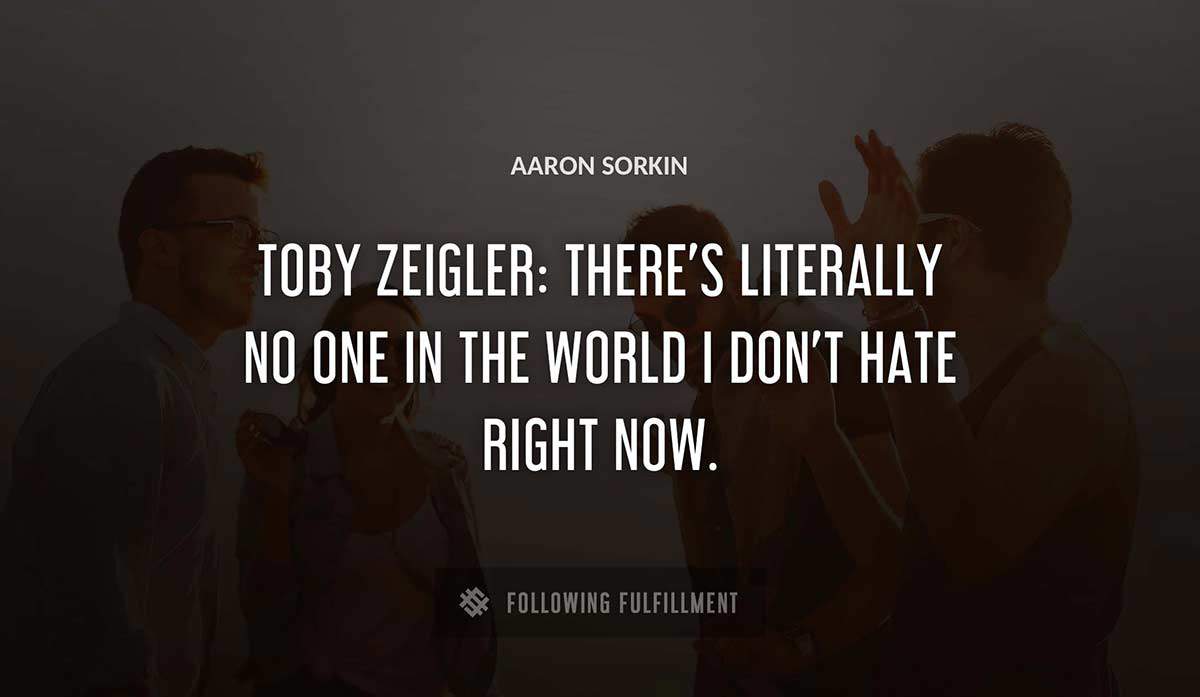 toby zeigler there s literally no one in the world i don t hate right now Aaron Sorkin quote