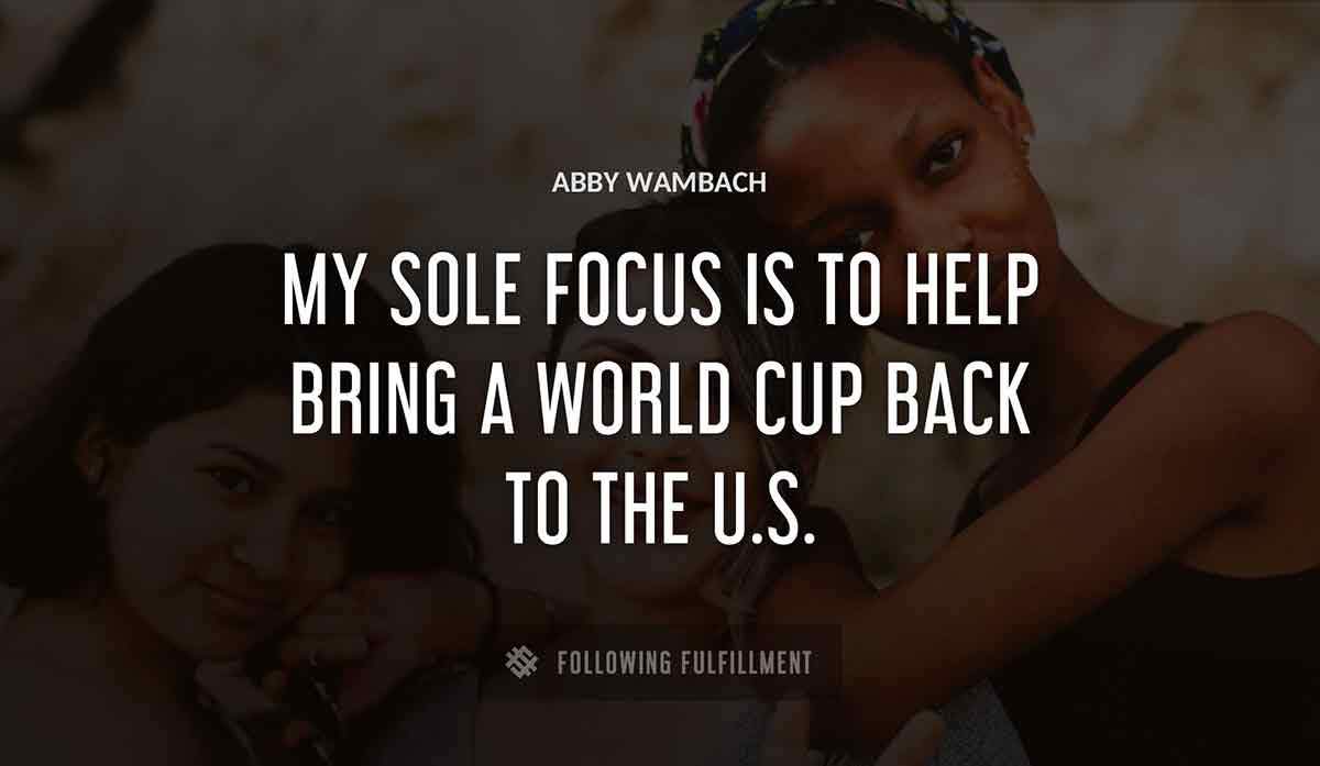 my sole focus is to help bring a world cup back to the u s Abby Wambach quote