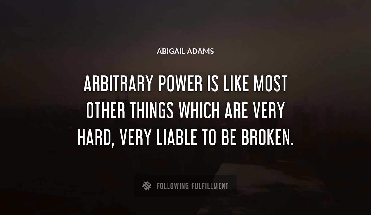 arbitrary power is like most other things which are very hard very liable to be broken Abigail Adams quote