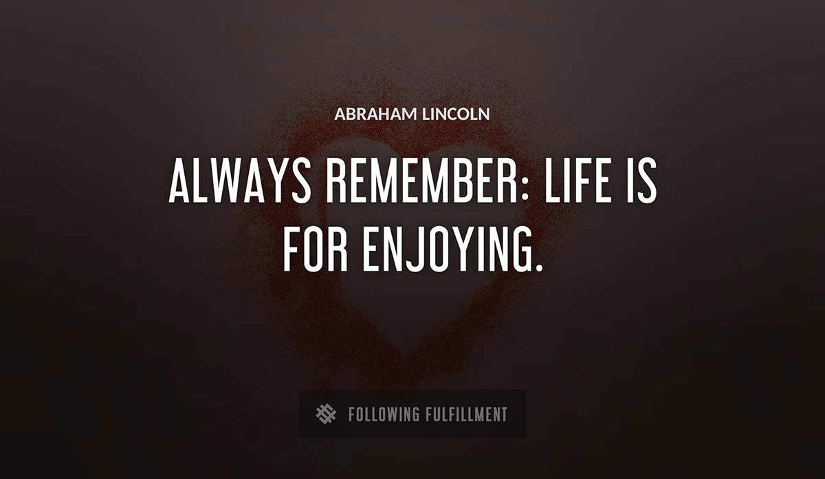 always remember life is for enjoying Abraham Lincoln quote