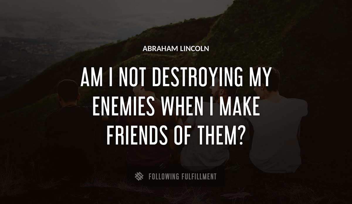am i not destroying my enemies when i make friends of them Abraham Lincoln quote