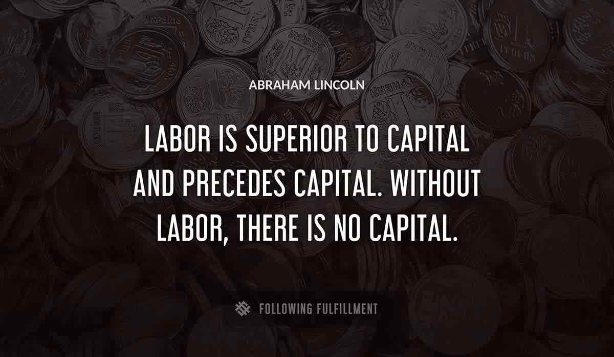 labor is superior to capital and precedes capital without labor there is no capital Abraham Lincoln quote