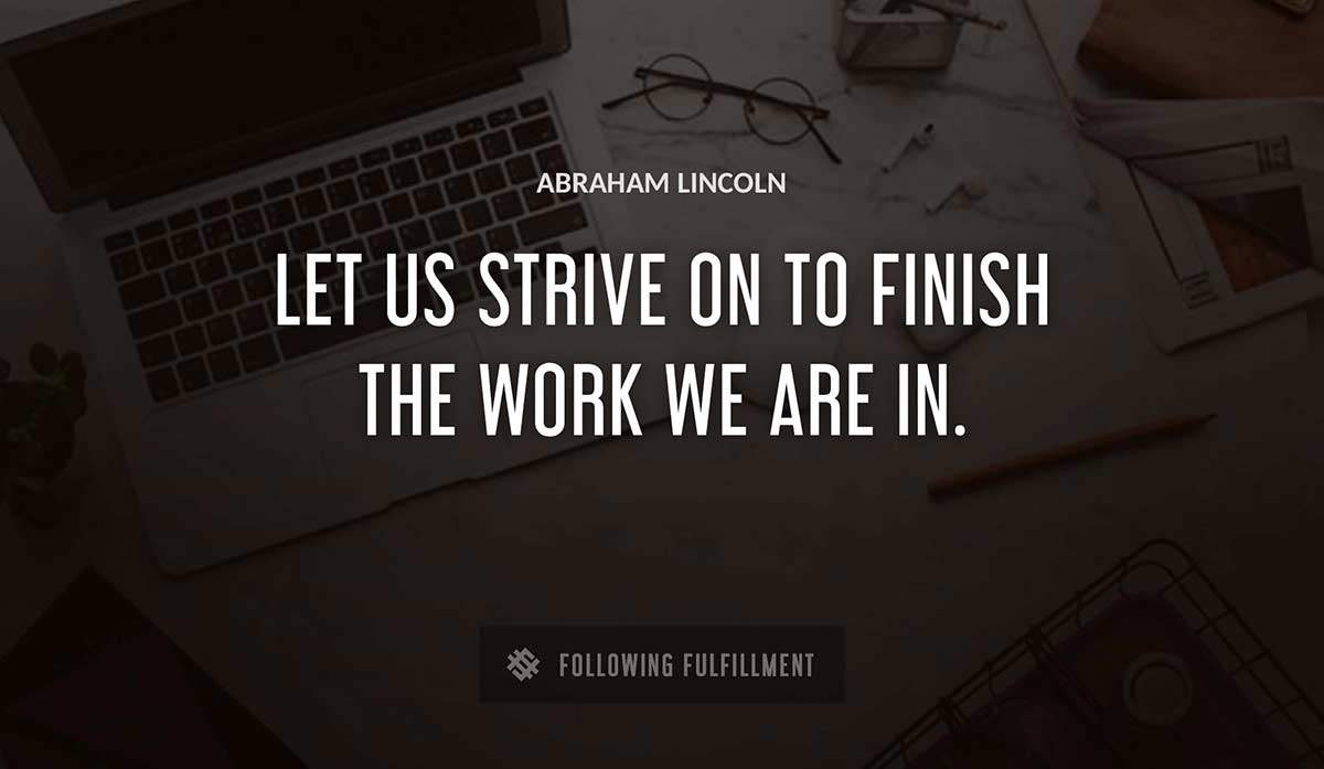 let us strive on to finish the work we are in Abraham Lincoln quote
