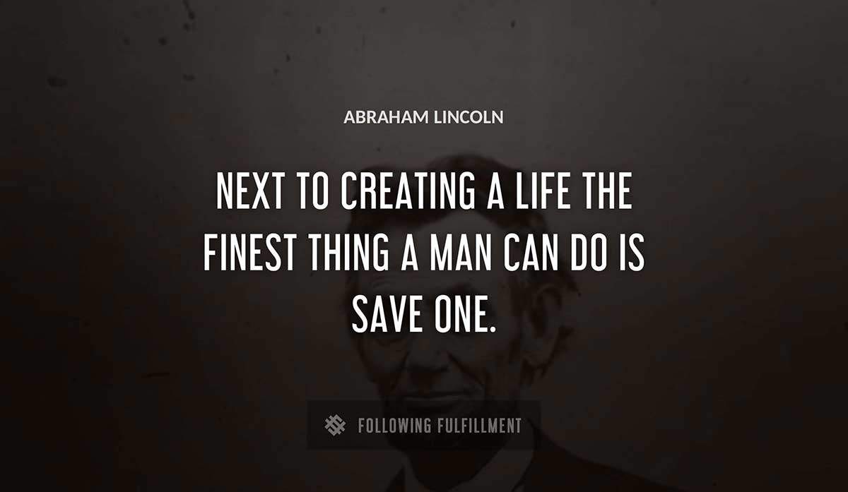 next to creating a life the finest thing a man can do is save one Abraham Lincoln quote
