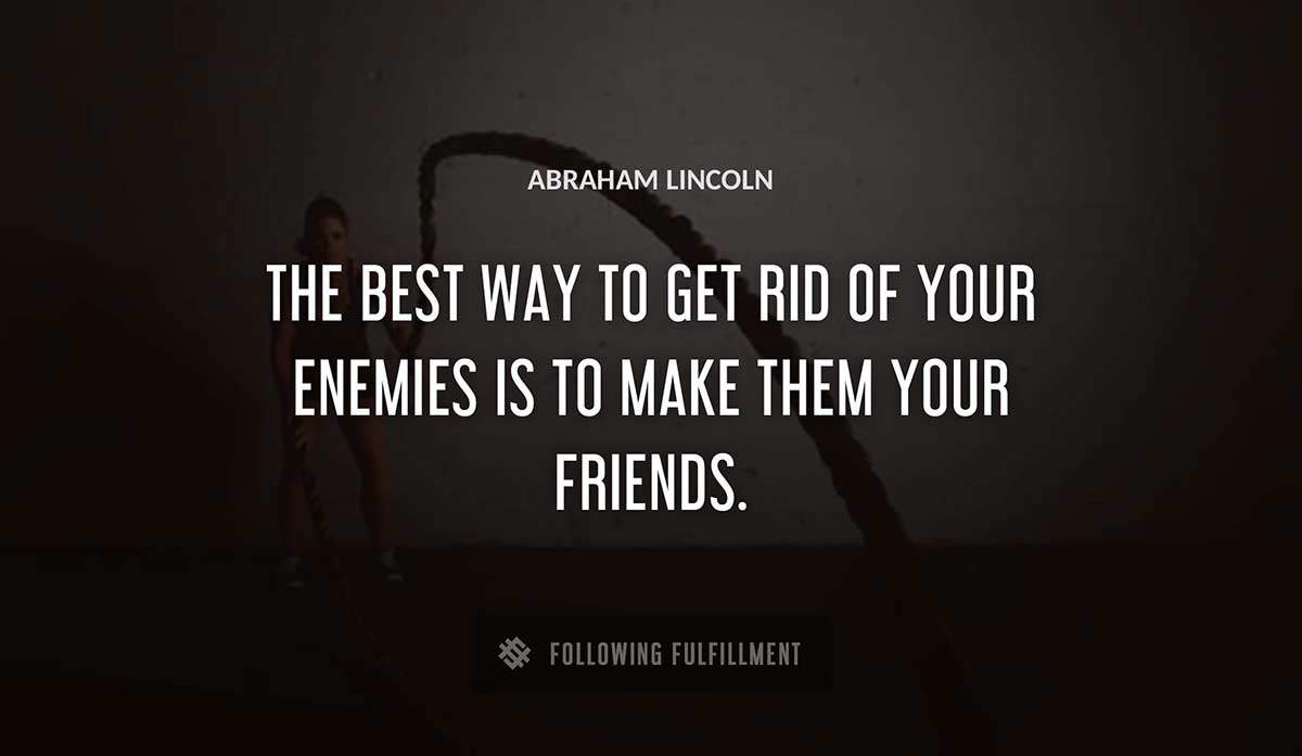 the best way to get rid of your enemies is to make them your friends Abraham Lincoln quote