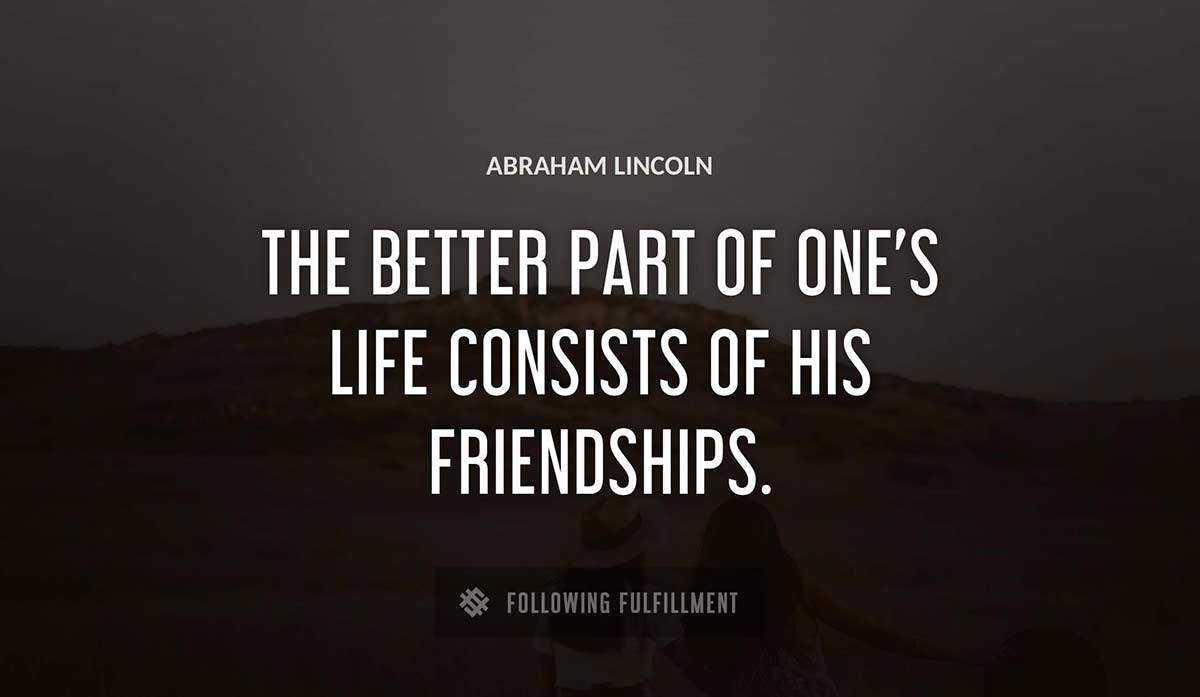 the better part of one s life consists of his friendships Abraham Lincoln quote