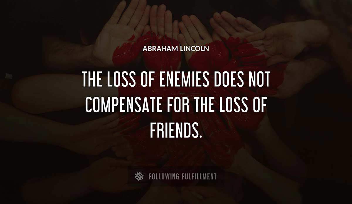 the loss of enemies does not compensate for the loss of friends Abraham Lincoln quote