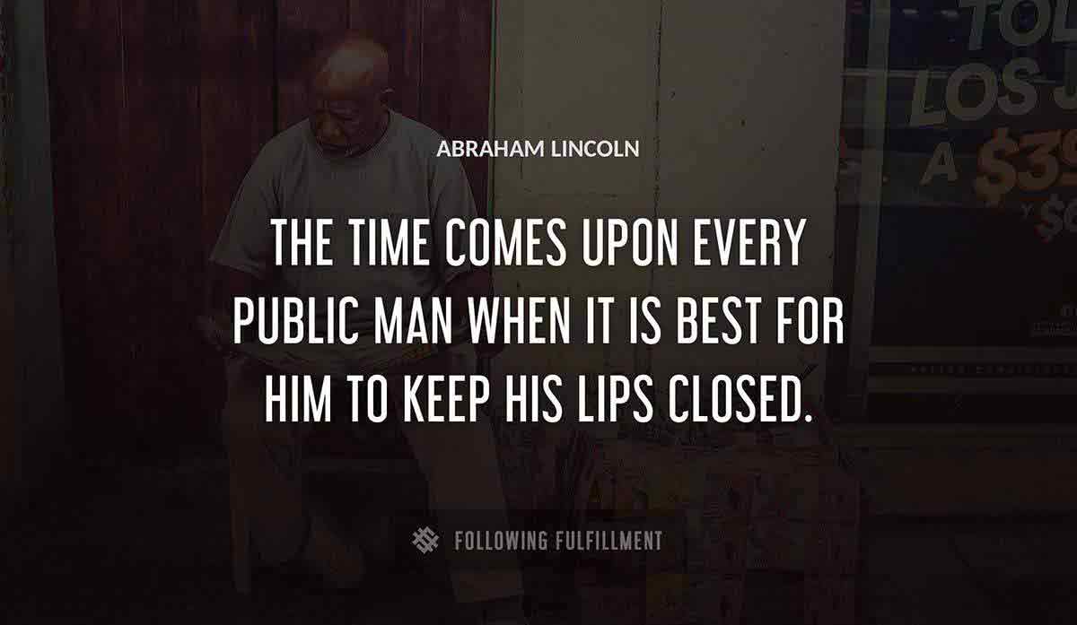 the time comes upon every public man when it is best for him to keep his lips closed Abraham Lincoln quote