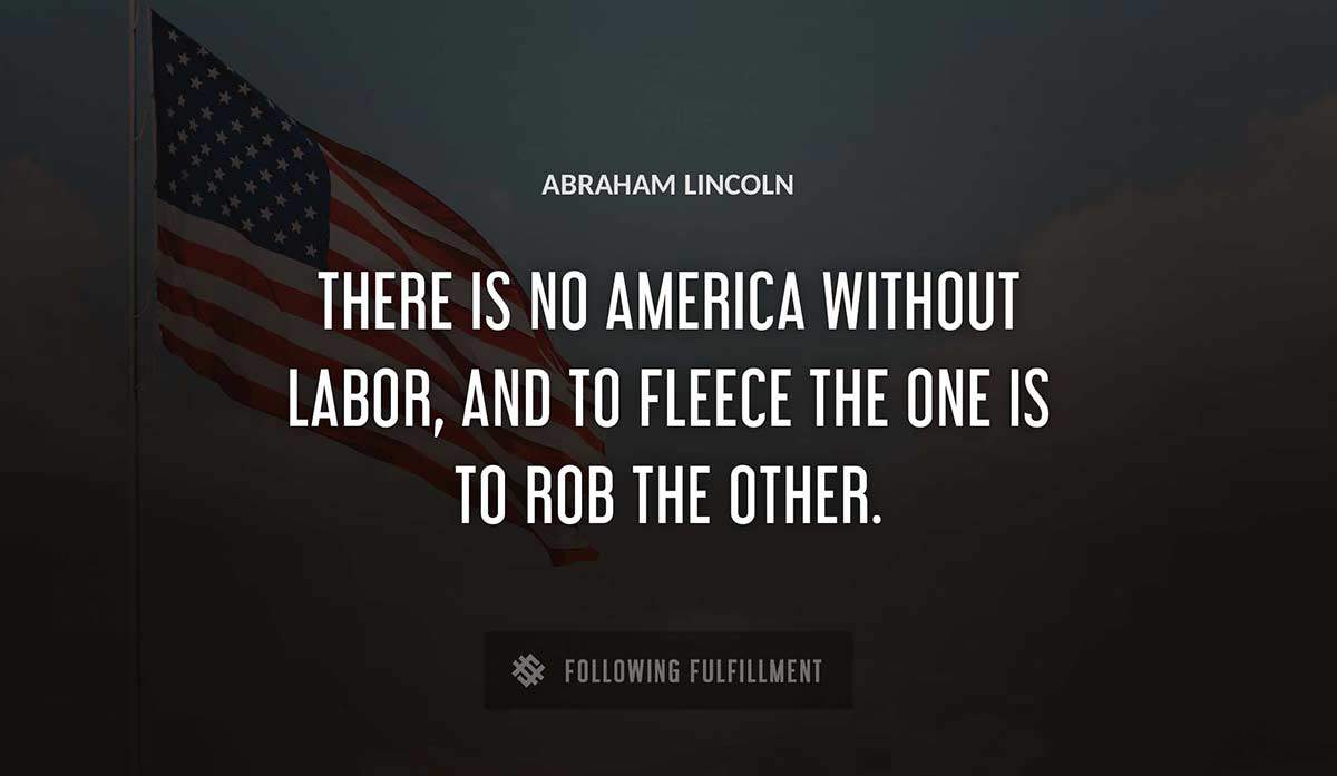 there is no america without labor and to fleece the one is to rob the other Abraham Lincoln quote