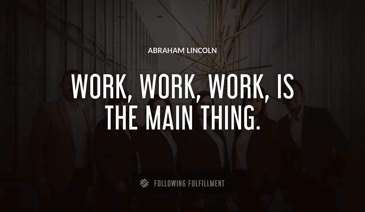 work work work is the main thing Abraham Lincoln quote
