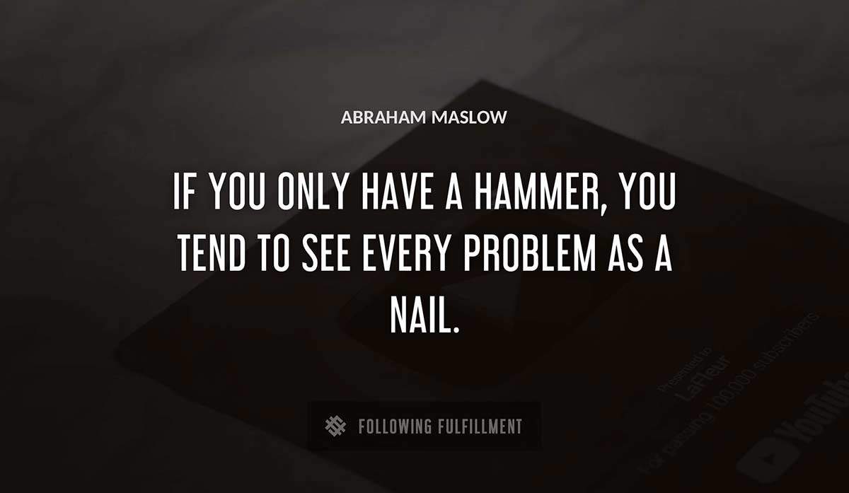 if you only have a hammer you tend to see every problem as a nail Abraham Maslow quote