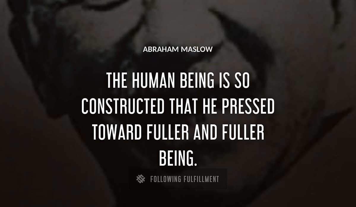 the human being is so constructed that he pressed toward fuller and fuller being Abraham Maslow quote
