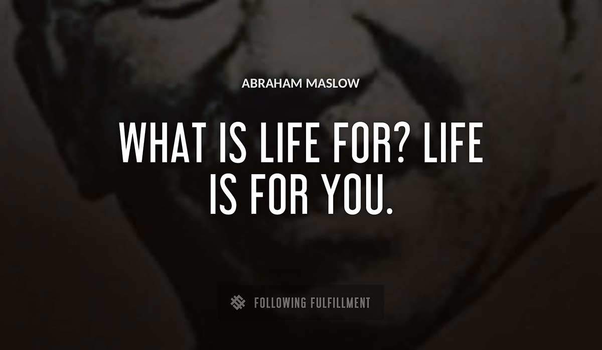 what is life for life is for you Abraham Maslow quote