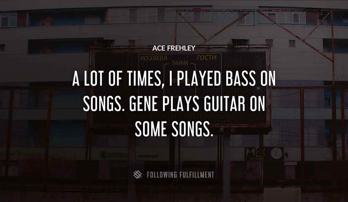 a lot of times i played bass on songs gene plays guitar on some songs Ace Frehley quote