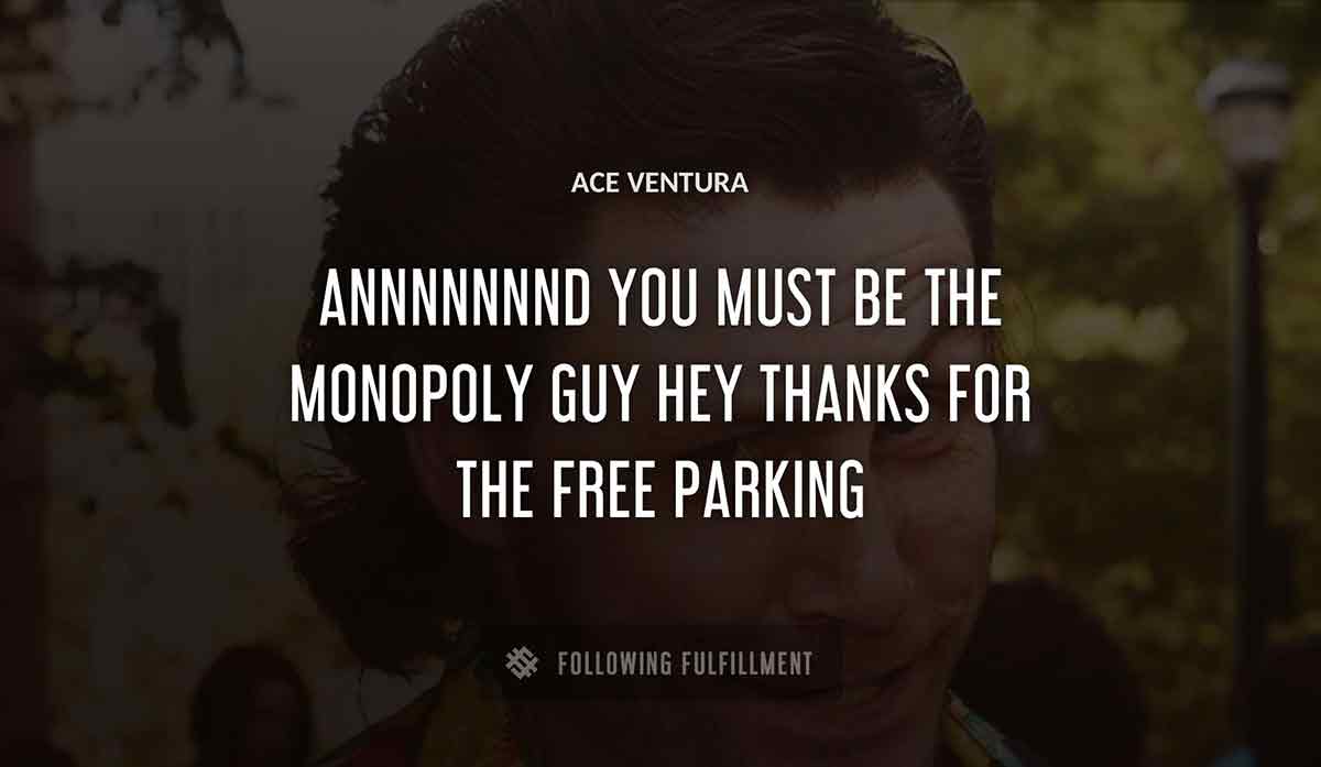 annnnnnnd you must be the monopoly guy hey thanks for the free parking Ace Ventura quote