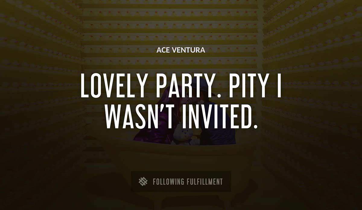 lovely party pity i wasn t invited Ace Ventura quote