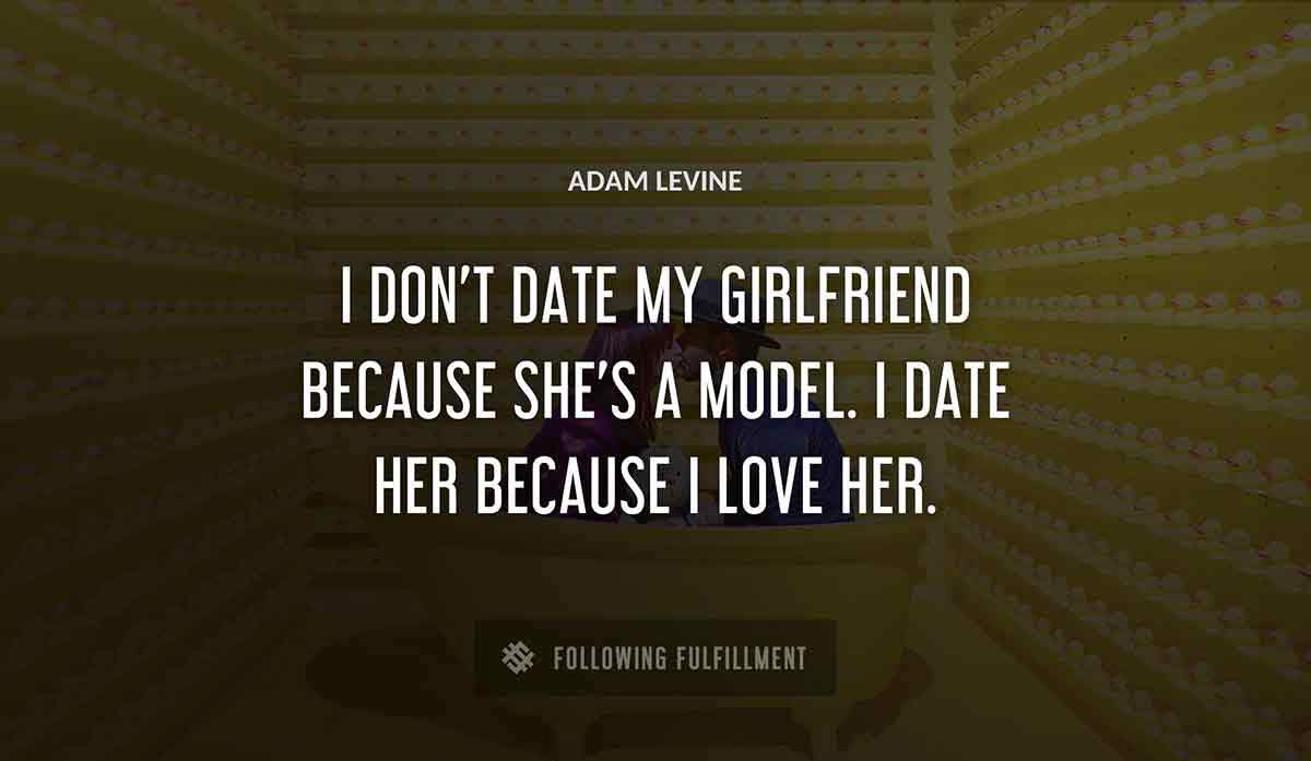 i don t date my girlfriend because she s a model i date her because i love her Adam Levine quote