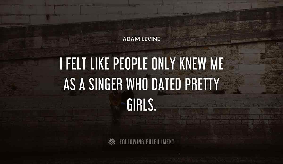 i felt like people only knew me as a singer who dated pretty girls Adam Levine quote