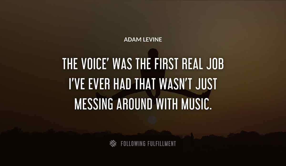 the voice was the first real job i ve ever had that wasn t just messing around with music Adam Levine quote