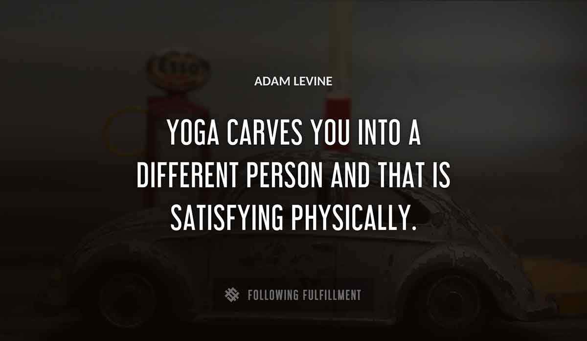 yoga carves you into a different person and that is satisfying physically Adam Levine quote