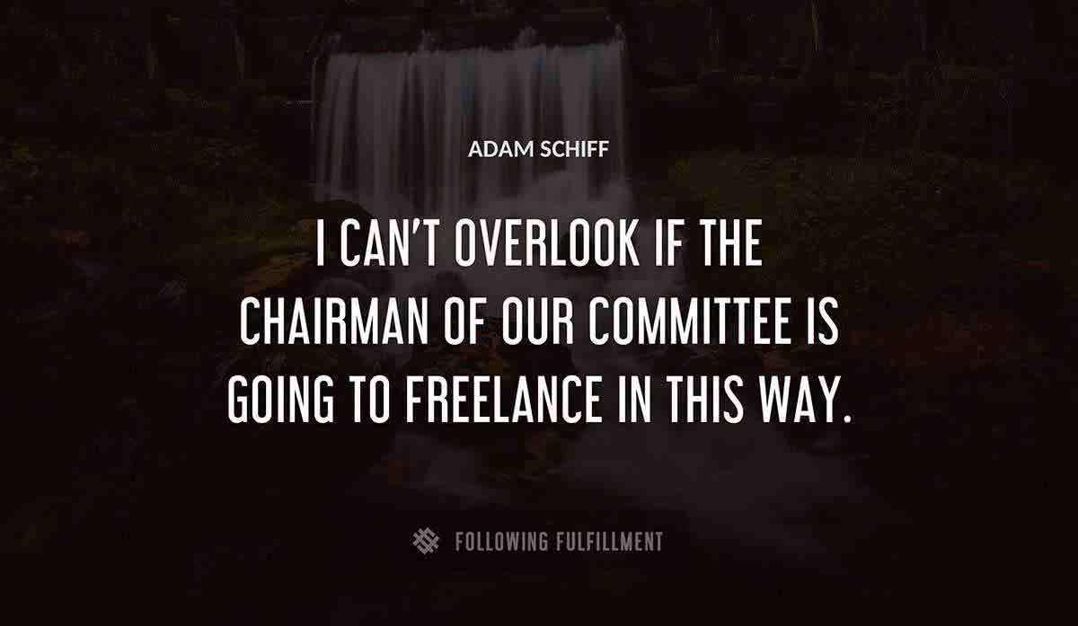 i can t overlook if the chairman of our committee is going to freelance in this way Adam Schiff quote