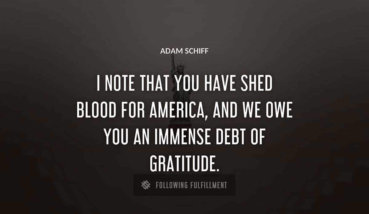 i note that you have shed blood for america and we owe you an immense debt of gratitude Adam Schiff quote