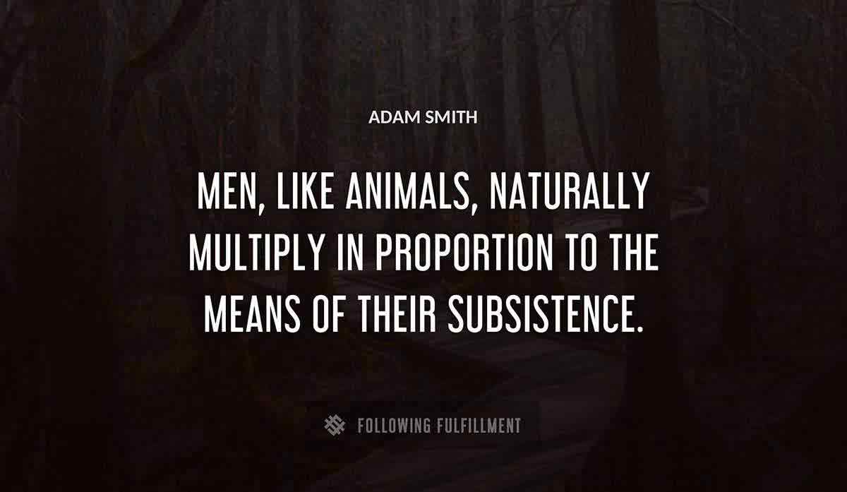men like animals naturally multiply in proportion to the means of their subsistence Adam Smith quote