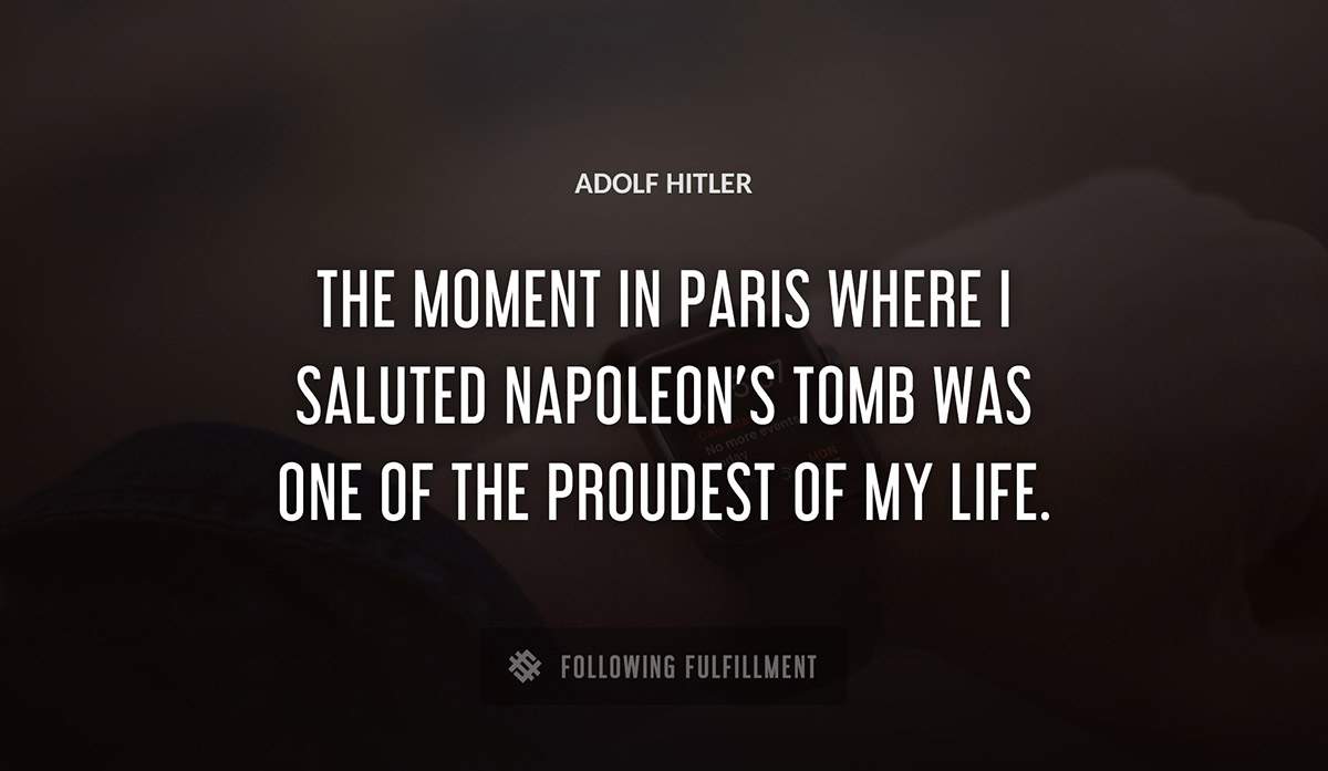 the moment in paris where i saluted napoleon s tomb was one of the proudest of my life Adolf Hitler quote