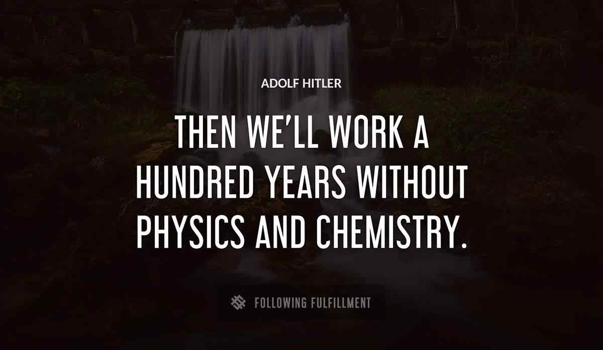 then we ll work a hundred years without physics and chemistry Adolf Hitler quote