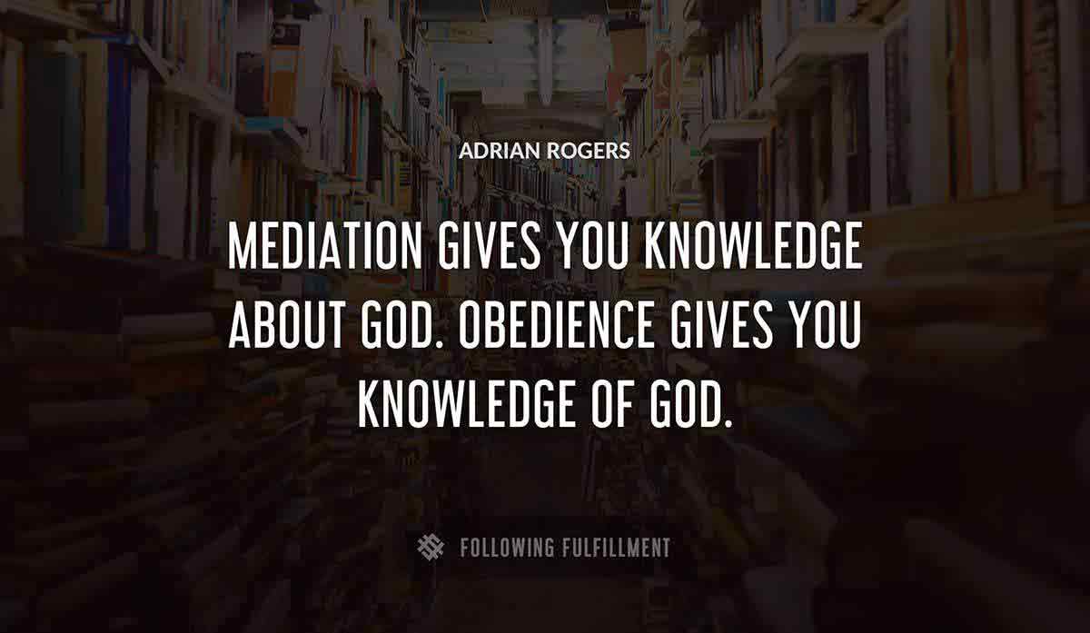 mediation gives you knowledge about god obedience gives you knowledge of god Adrian Rogers quote