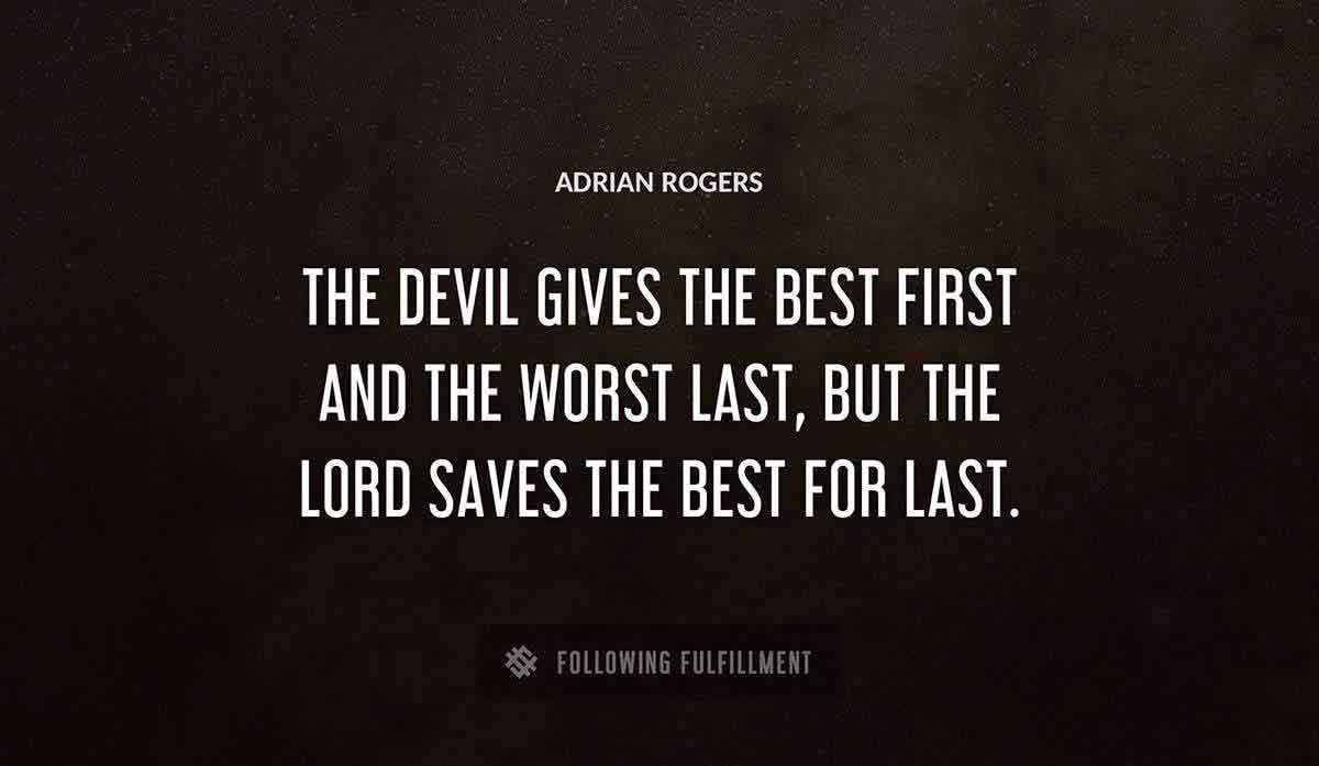 the devil gives the best first and the worst last but the lord saves the best for last Adrian Rogers quote