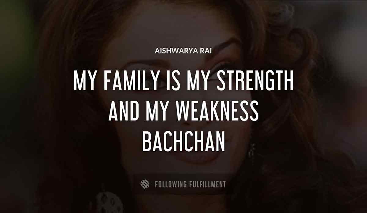 my family is my strength and my weakness Aishwarya Rai bachchan quote