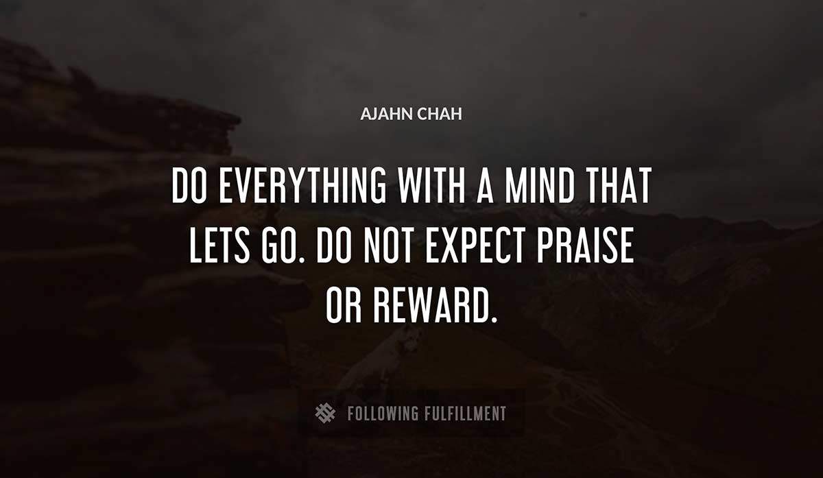 do everything with a mind that lets go do not expect praise or reward Ajahn Chah quote