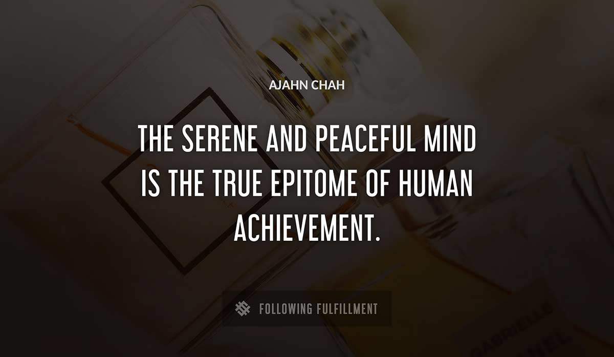 the serene and peaceful mind is the true epitome of human achievement Ajahn Chah quote