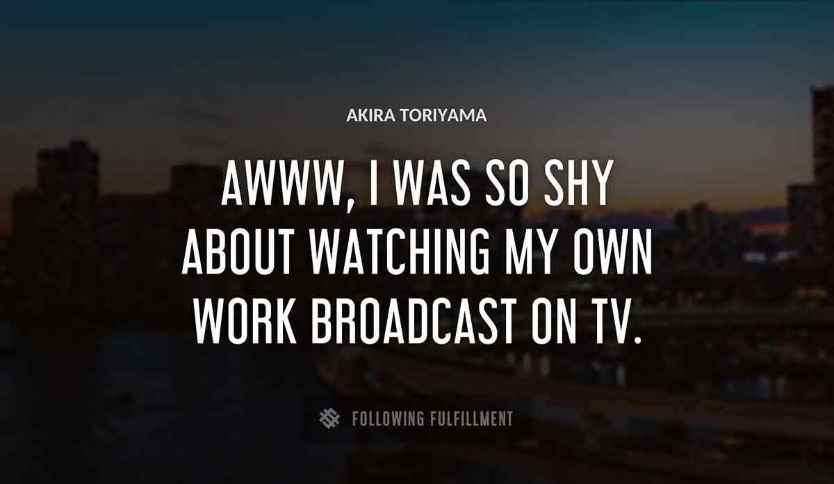 awww i was so shy about watching my own work broadcast on tv Akira Toriyama quote