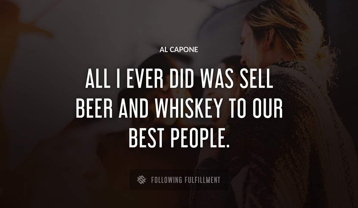 all i ever did was sell beer and whiskey to our best people Al Capone quote