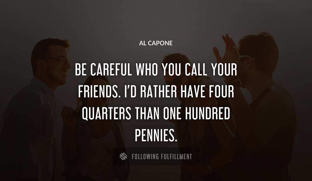 be careful who you call your friends i d rather have four quarters than one hundred pennies Al Capone quote