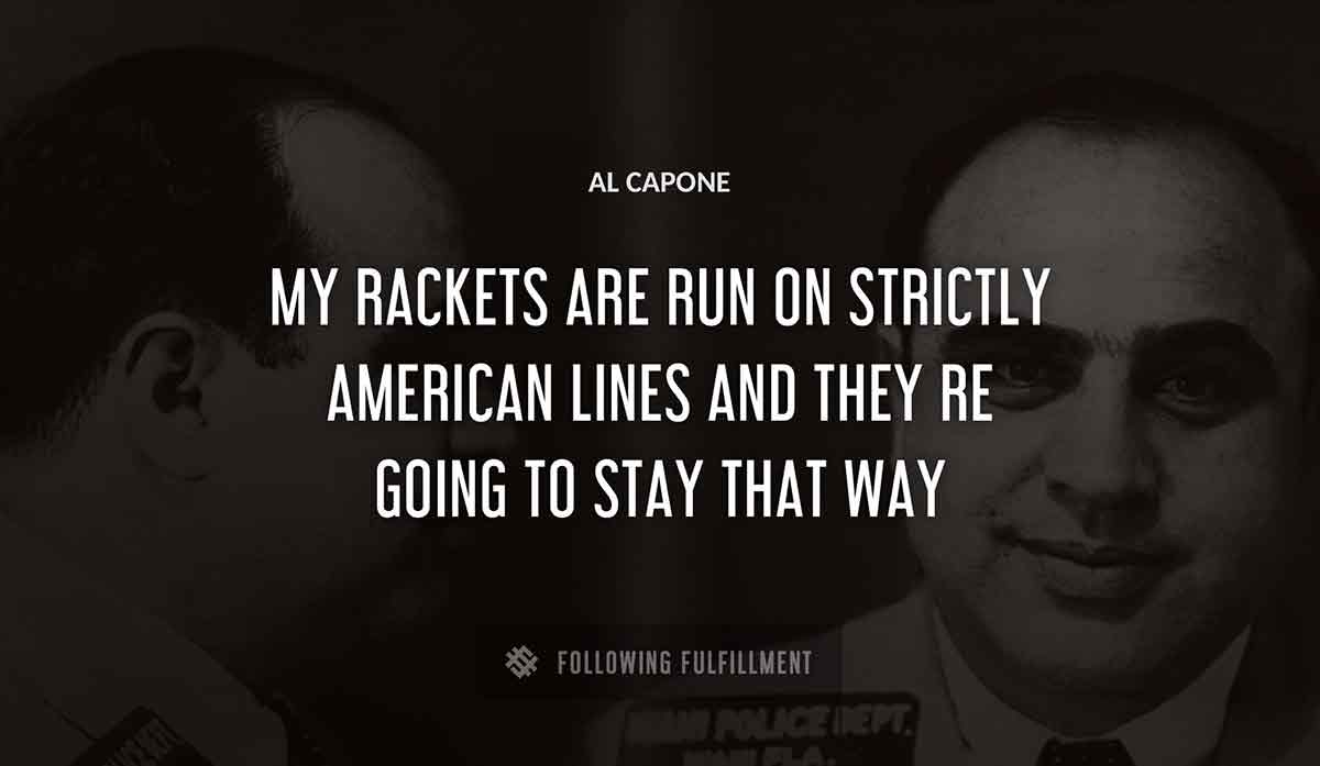 my rackets are run on strictly american lines and they re going to stay that way Al Capone quote