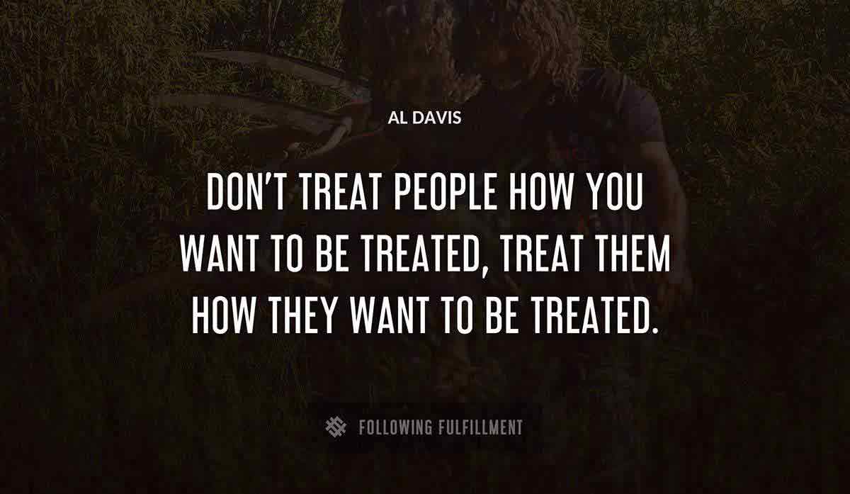 don t treat people how you want to be treated treat them how they want to be treated Al Davis quote