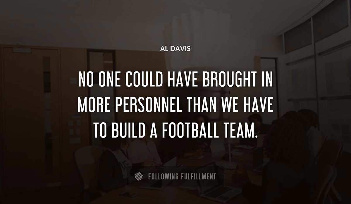 no one could have brought in more personnel than we have to build a football team Al Davis quote