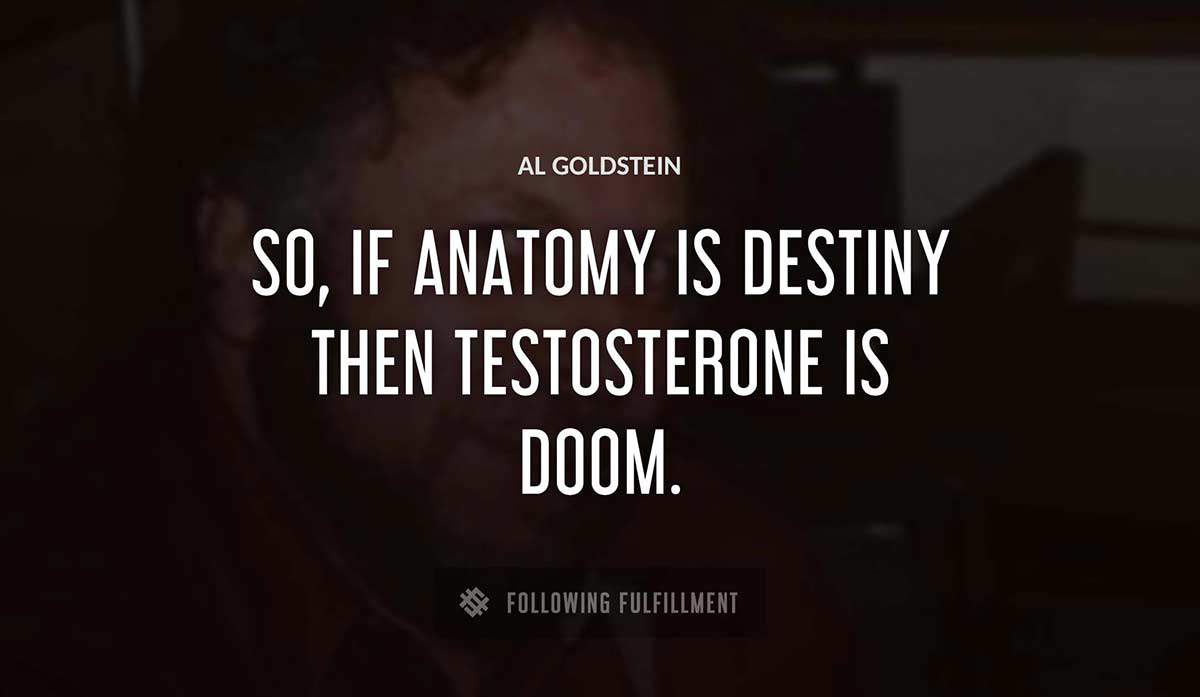 so if anatomy is destiny then testosterone is doom Al Goldstein quote