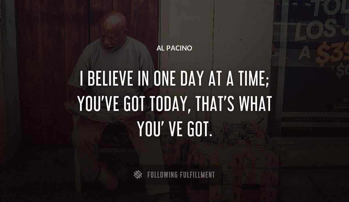 i believe in one day at a time you ve got today that s what you ve got Al Pacino quote