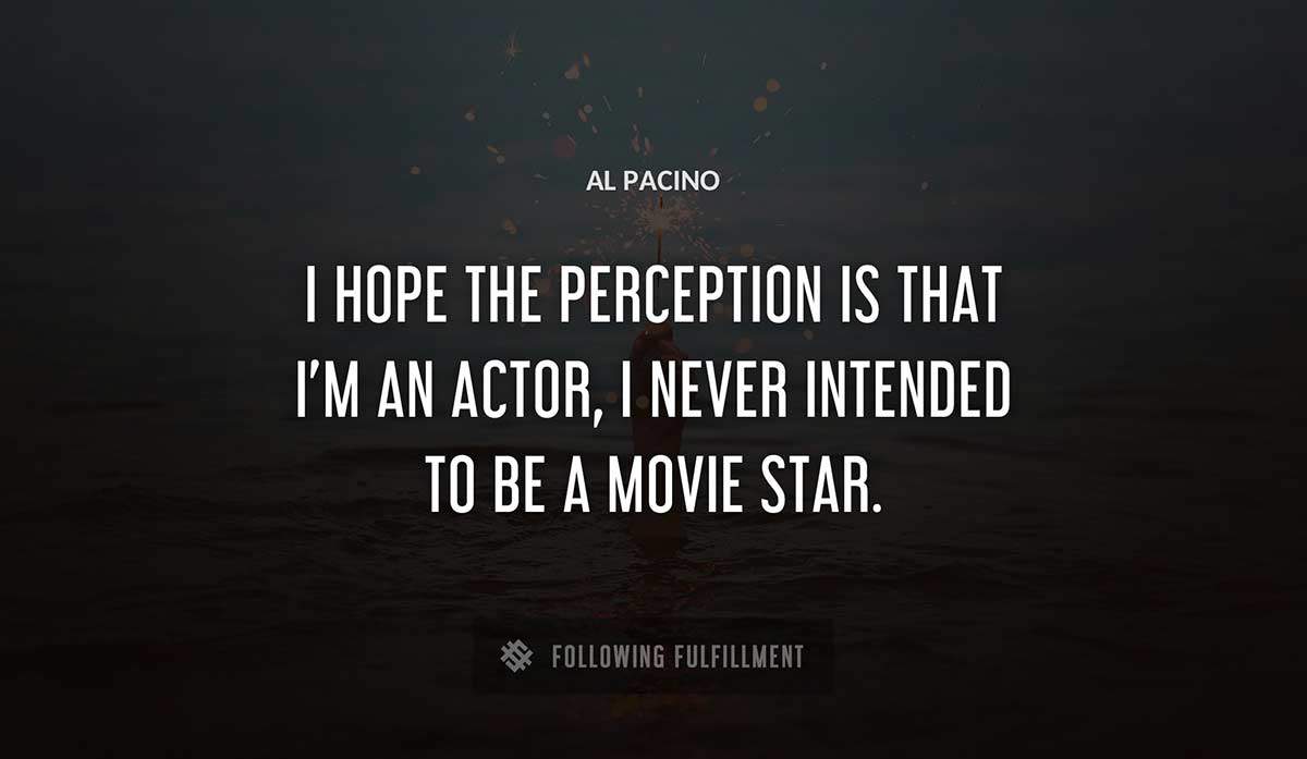 i hope the perception is that i m an actor i never intended to be a movie star Al Pacino quote