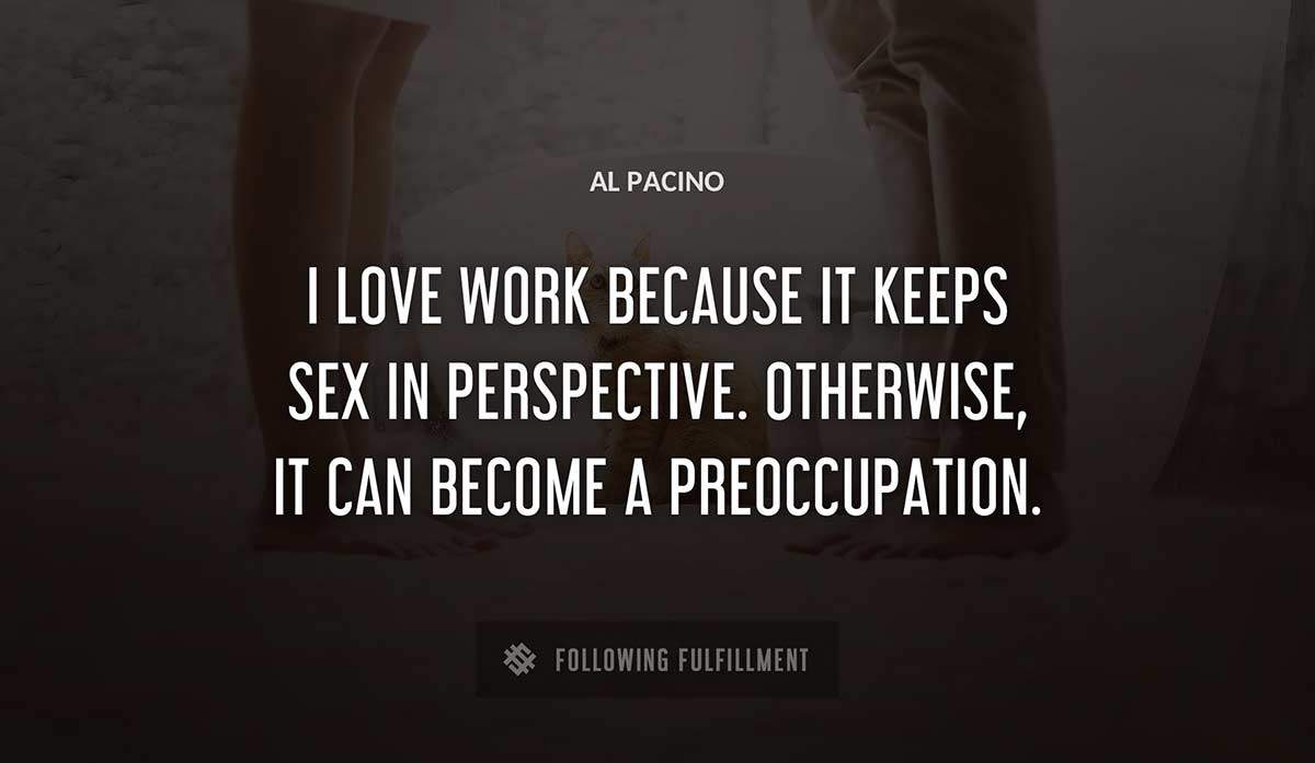 i love work because it keeps sex in perspective otherwise it can become a preoccupation Al Pacino quote