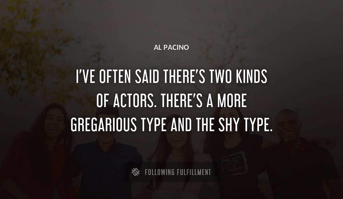 i ve often said there s two kinds of actors there s a more gregarious type and the shy type Al Pacino quote