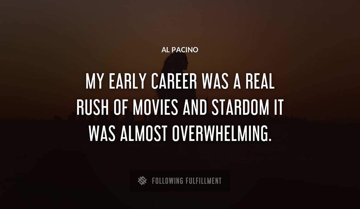 my early career was a real rush of movies and stardom it was almost overwhelming Al Pacino quote