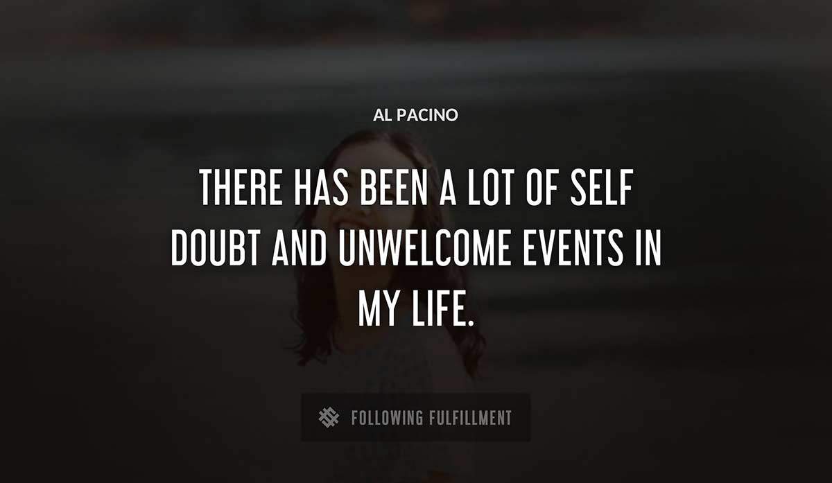 there has been a lot of self doubt and unwelcome events in my life Al Pacino quote